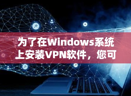 为了在Windows系统上安装VPN软件，您可以按照以下步骤进行操作