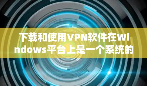 下载和使用VPN软件在Windows平台上是一个系统的过程，以下是一些建议和步骤