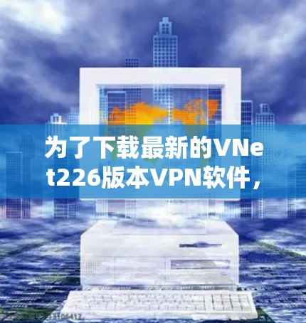 为了下载最新的VNet226版本VPN软件，您可以按照以下步骤进行
