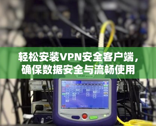 轻松安装VPN安全客户端，确保数据安全与流畅使用