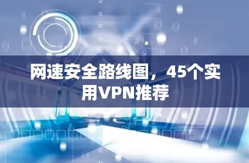 网速安全路线图,45个实用VPN推荐