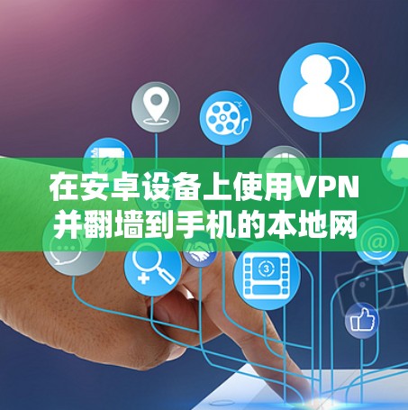 在安卓设备上使用VPN并翻墙到手机的本地网络，可以通过以下步骤进行