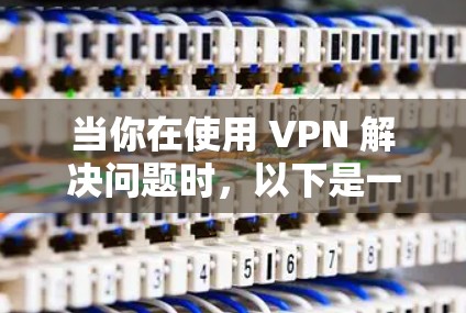 当你在使用 VPN 解决问题时，以下是一些常见的问题及其解决方案