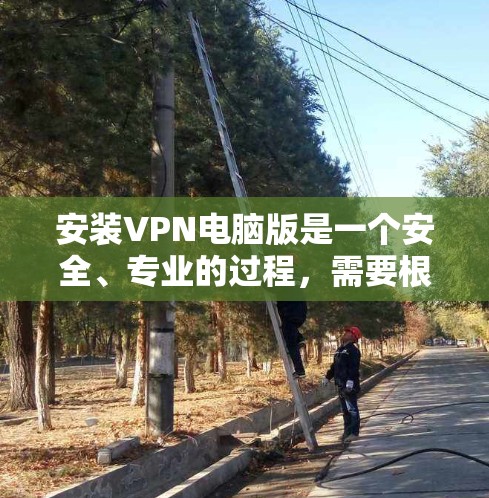 安装VPN电脑版是一个安全、专业的过程，需要根据自己的需求和情况来选择合适的VPN类型和方法。以下是一步步的说明