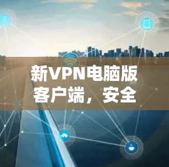 新VPN电脑版客户端,安全与效率的双保障