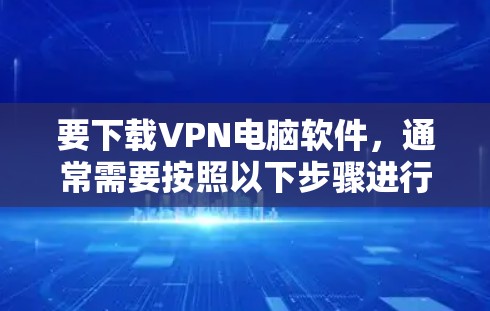 要下载VPN电脑软件,通常需要按照以下步骤进行