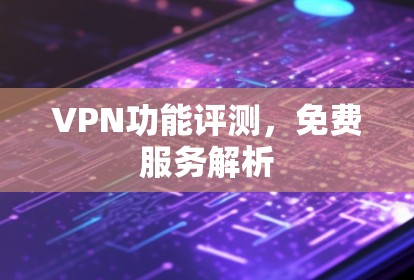 VPN功能评测,免费服务解析