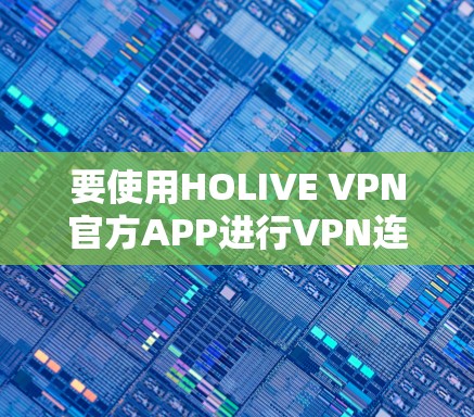 要使用HOLIVE VPN官方APP进行VPN连接，您可以按照以下步骤操作