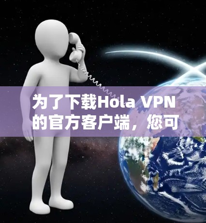 为了下载Hola VPN 的官方客户端，您可以按照以下步骤进行操作