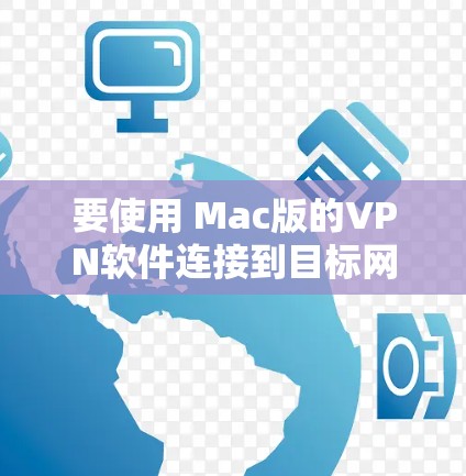 要使用 Mac版的VPN软件连接到目标网站，您可以按照以下步骤操作