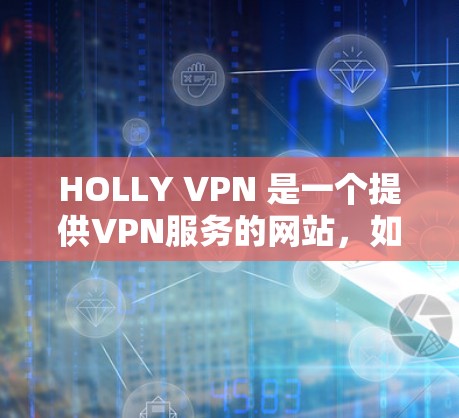 HOLLY VPN 是一个提供VPN服务的网站，如果你需要下载，可以按照以下步骤进行