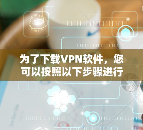 为了下载VPN软件，您可以按照以下步骤进行