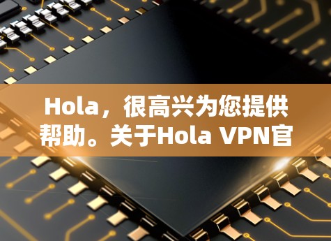 Hola，很高兴为您提供帮助。关于Hola VPN官方正版软件，我需要先澄清一下，VPN软件是软件，通常分为免费版和付费版，而官方正版软件通常指的是经过严格审核和批准的软件，能够确保安全性和稳定性