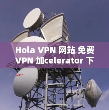 Hola VPN 网站 免费VPN 加celerator 下载