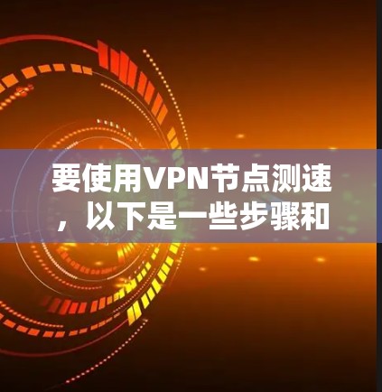 要使用VPN节点测速，以下是一些步骤和建议