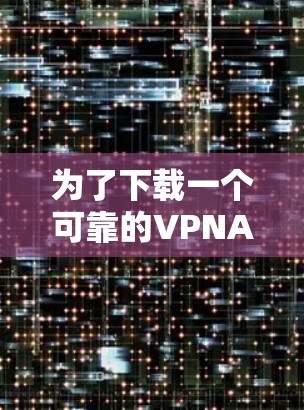 为了下载一个可靠的VPNAPP，可以按照以下步骤进行