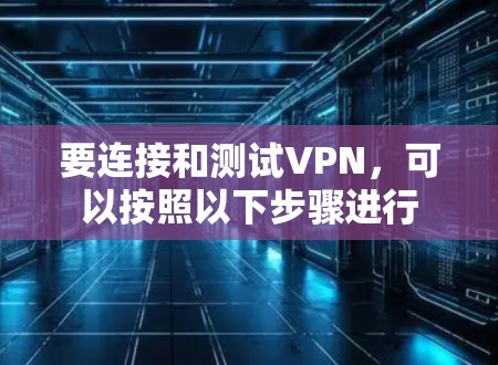 要连接和测试VPN，可以按照以下步骤进行