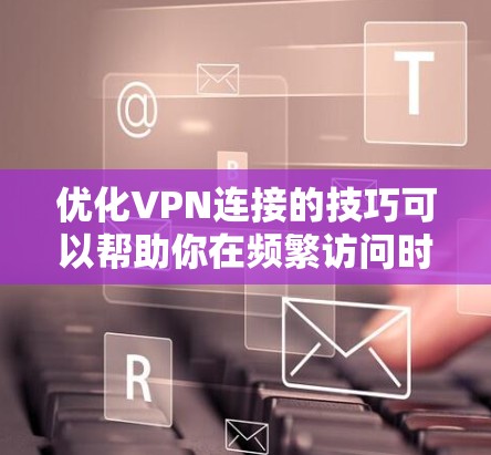 优化VPN连接的技巧可以帮助你在频繁访问时保持可靠的连接。以下是一些实用的设置技巧