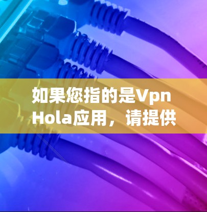 如果您指的是Vpn Hola应用，请提供更多信息，我将帮助您找到正确的下载链接和安全使用方法。通常，VPN应用需要通过合法渠道下载，确保安全性和兼容性