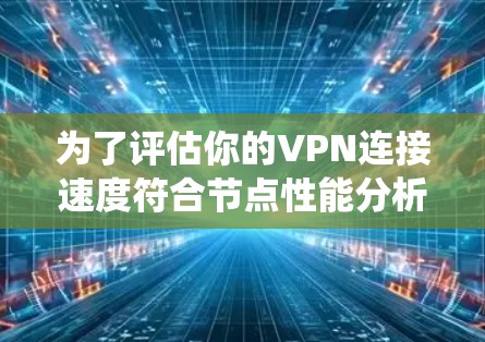 为了评估你的VPN连接速度符合节点性能分析的结果，以下是一个系统化的步骤指南