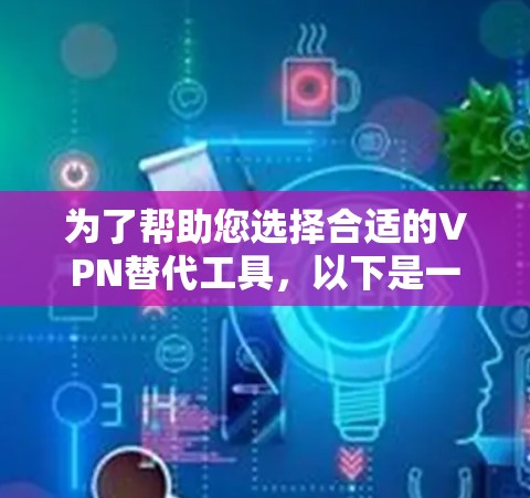 为了帮助您选择合适的VPN替代工具，以下是一些关键信息和选择建议