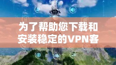 为了帮助您下载和安装稳定的VPN客户端，以下是一个步骤说明