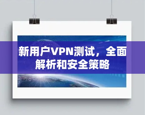 新用户VPN测试，全面解析和安全策略