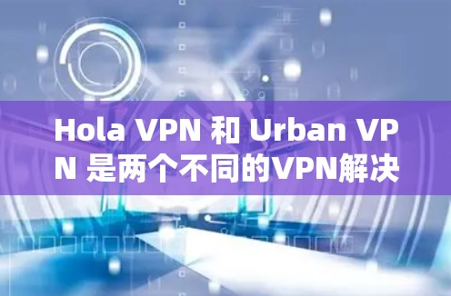 Hola VPN 和 Urban VPN 是两个不同的VPN解决方案，各有优缺点，您可以根据自己的需求和使用场景来选择。以下是它们的对比分析