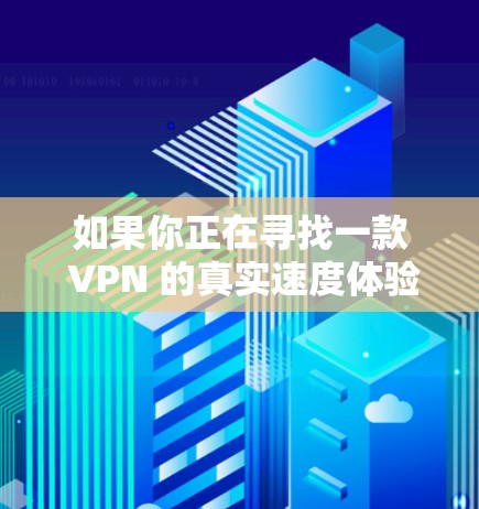 如果你正在寻找一款 VPN 的真实速度体验，那么以下几点可以提供一些参考信息