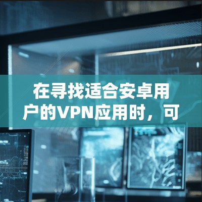 在寻找适合安卓用户的<strong>VPN</strong>应用时，可以选择以下两种主要选项