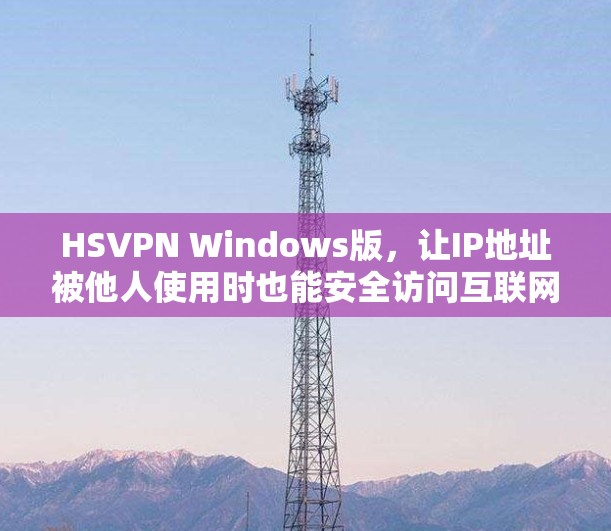 HS<strong>VPN</strong> Windows版，让IP地址被他人使用时也能安全访问互联网