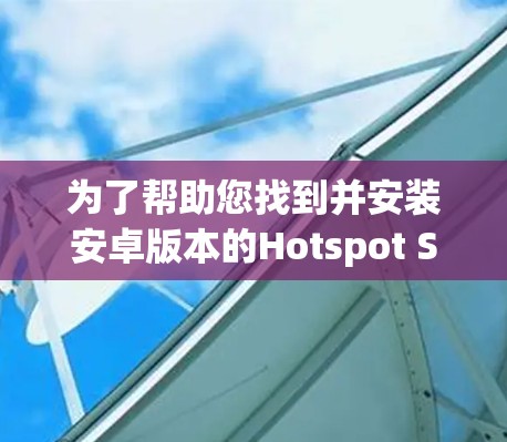 为了帮助您找到并安装安卓版本的Hotspot Shield VPN,以及了解如何连接,以下是一些步骤说明