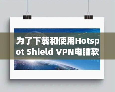 为了下载和使用Hotspot Shield VPN电脑软件,您可以按照以下步骤操作