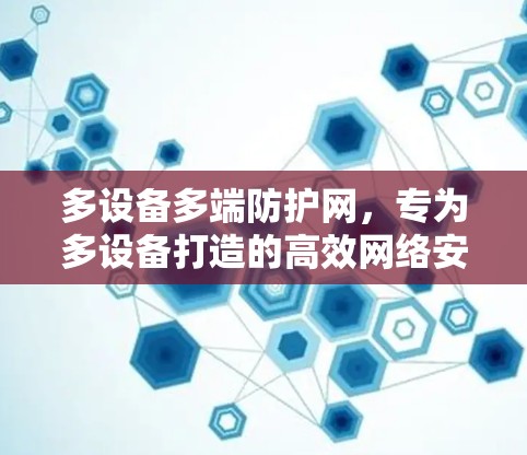 多设备多端防护网，专为多设备打造的高效网络安全防护网