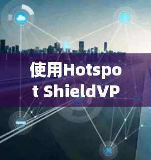 使用Hotspot ShieldVPN服务器的步骤和配置如下