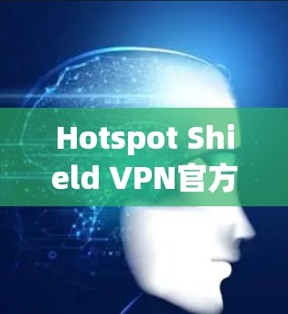 Hotspot Shield VPN官方APP的最新版本尚未公开，但可以参考其功能和特性。以下是基于分析的可能信息