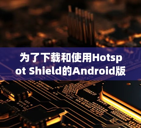 为了下载和使用Hotspot Shield的Android版VPN，您可以按照以下步骤操作