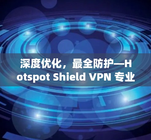 深度优化,最全防护—Hotspot Shield VPN 专业解决方案