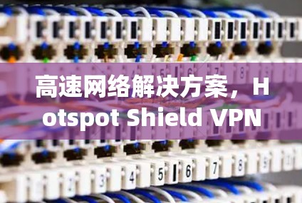 高速网络解决方案，Hotspot Shield VPN节点测试与性能分析