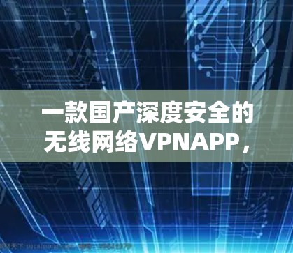 一款国产深度安全的无线网络VPNAPP,专为通信工程师打造的可靠防护解决方案