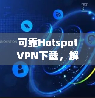 可靠HotspotVPN下载,解决 hotspot 网络防护难题的优质选择