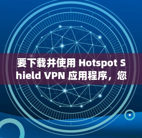 要下载并使用 Hotspot Shield VPN 应用程序,您可以按照以下步骤进行操作