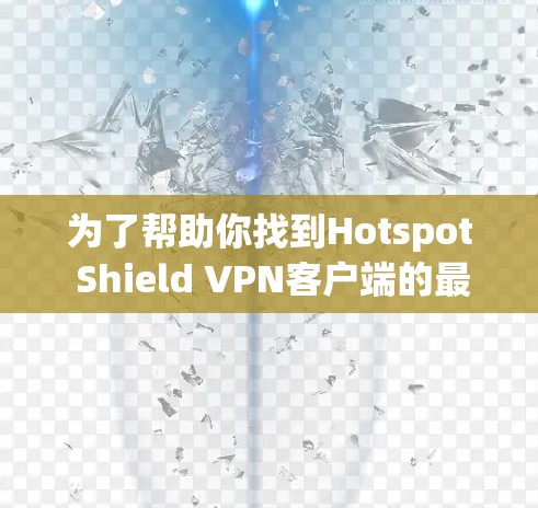 为了帮助你找到Hotspot Shield VPN客户端的最新版本，以下是一些推荐方法和信息