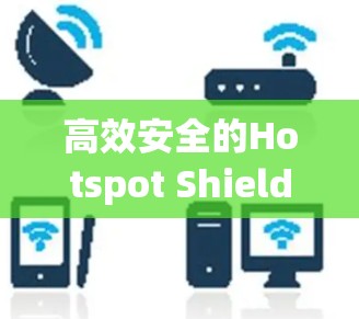 高效安全的Hotspot Shield VPN连接方法