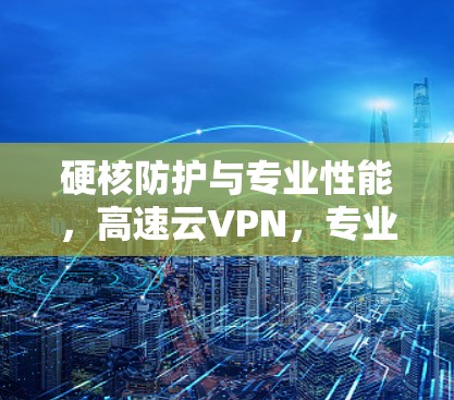 硬核防护与专业性能,高速云VPN,专业防护与高可用性能