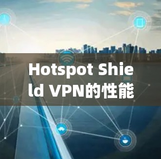 Hotspot Shield VPN的性能测试报告针对移动设备进行了详细的评估，以下是关键测试点和结果总结