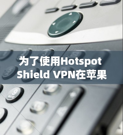 为了使用Hotspot Shield VPN在苹果端，您可以按照以下步骤完成