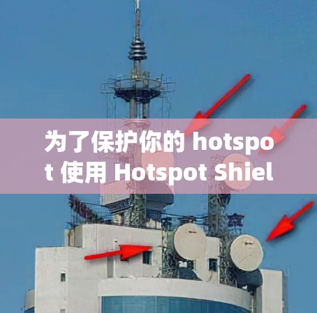 为了保护你的 hotspot 使用 Hotspot Shield VPN,以下是详细的步骤和建议