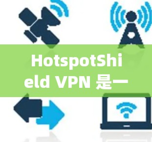 HotspotShield VPN 是一个简单易用的免费端到端加密VPN服务，支持多设备访问和端到端加密。以下是对其功能的详细评估