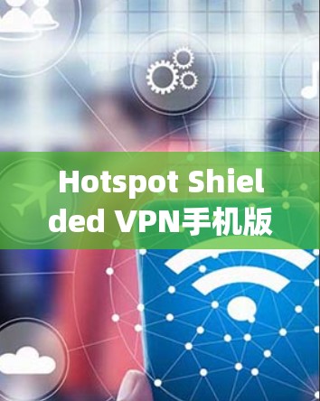 Hotspot Shielded VPN手机版，轻松解决移动网络问题
